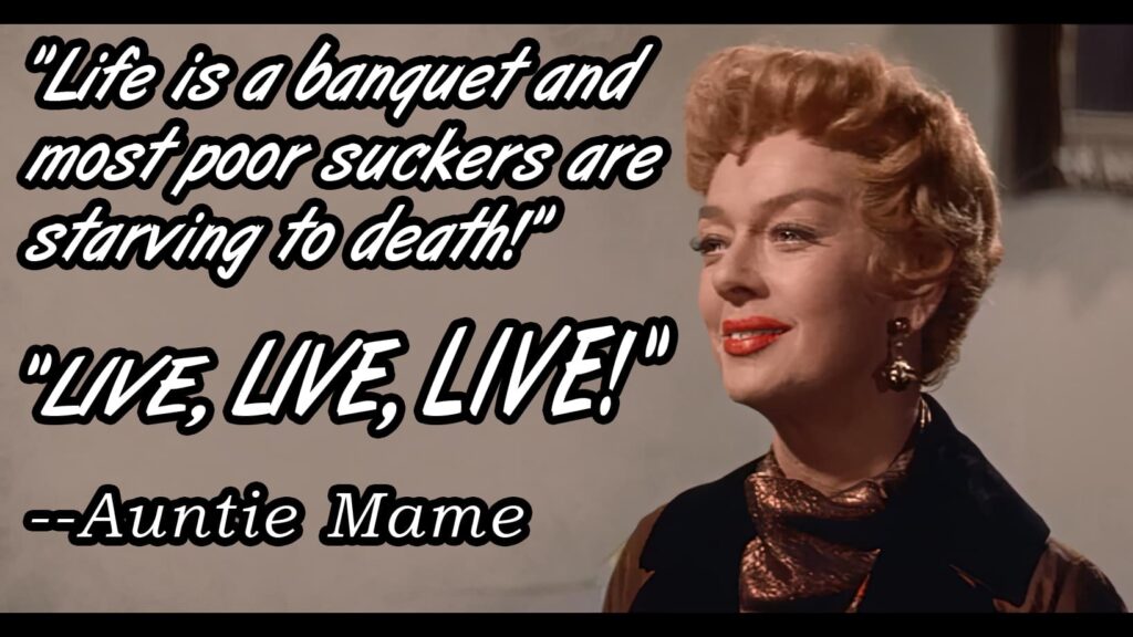 Image of Rosalind Russell as Auntie Mame from the 1958 movie of the same year. Next to her lines from her movie spoken to Agnes "Life is a banquet and most poor suckers are starving to death!"
"Live, Live, LIVE!"